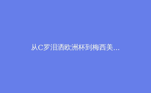 从C罗泪洒欧洲杯到梅西美洲杯救赎：顶级运动员的心理韧性如何塑造传奇 - 2