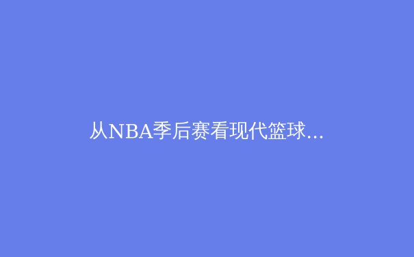 从NBA季后赛看现代篮球战术革命：数据分析如何重塑冠军之路 - 4