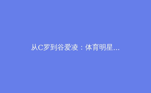 从C罗到谷爱凌：体育明星商业价值背后的社会学解读